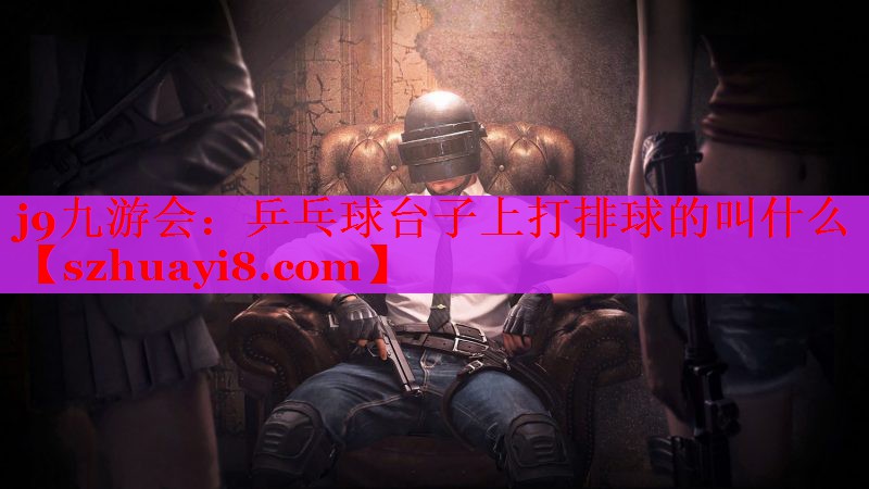 乒乓球台子上打排球的叫什么 乒乓球台子上打排球的叫什么